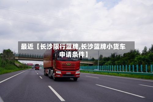 最近【长沙限行蓝牌,长沙蓝牌小货车申请条件】-第2张图片