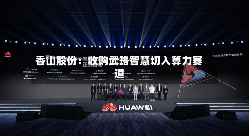 香山股份:收购武珞智慧切入算力赛道-第2张图片