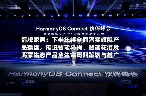 箭牌家居：下半年将全面落实旗舰产品操盘，推进智能马桶、智能花洒及鸿蒙生态产品全生命周期策划与推广