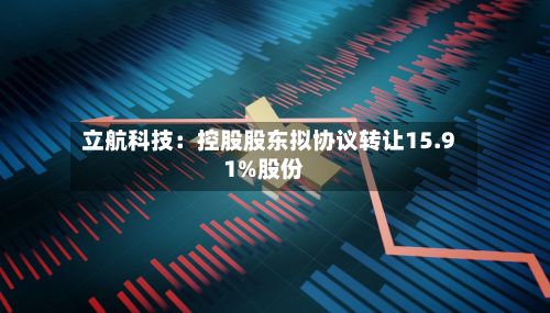 立航科技：控股股东拟协议转让15.91%股份