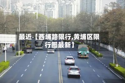 最近【西埔路限行,黄埔区限行图最新】