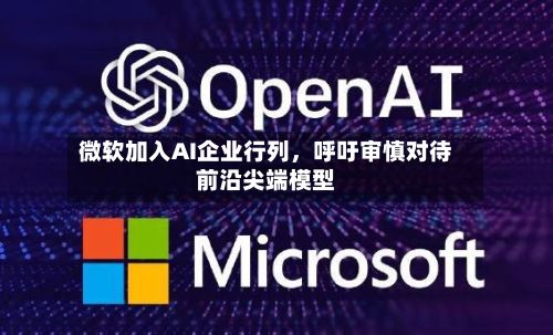 微软加入AI企业行列，呼吁审慎对待前沿尖端模型-第2张图片