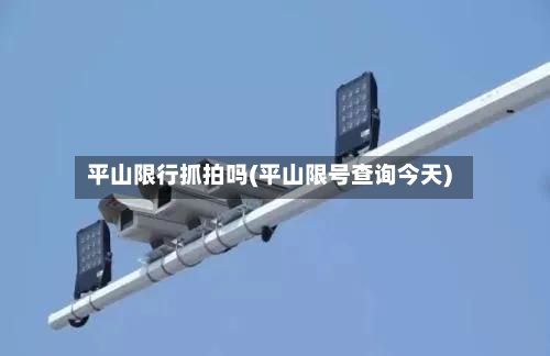 平山限行抓拍吗(平山限号查询今天)
