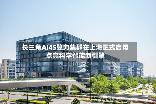 长三角AI4S算力集群在上海正式启用 点亮科学智能新引擎-第3张图片