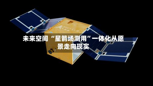 未来空间 “星箭场测用”一体化从愿景走向现实-第3张图片