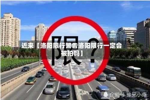 近来【洛阳限行警告洛阳限行一定会被拍吗】