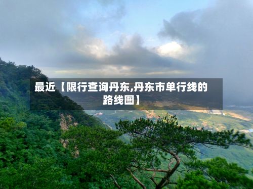 最近【限行查询丹东,丹东市单行线的路线图】