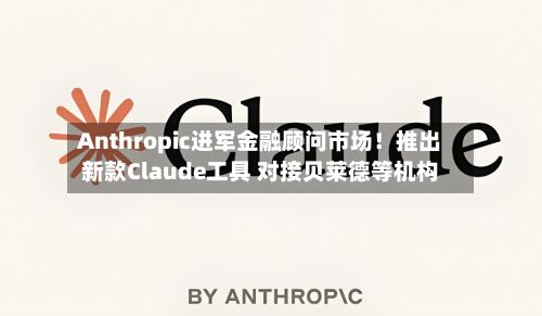 Anthropic进军金融顾问市场！推出新款Claude工具 对接贝莱德等机构