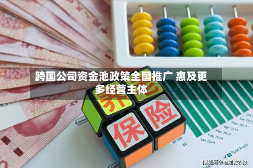 跨国公司资金池政策全国推广 惠及更多经营主体-第3张图片