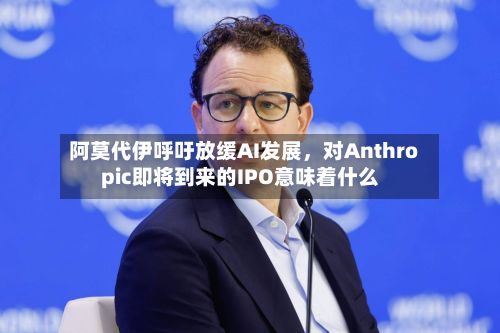 阿莫代伊呼吁放缓AI发展	，对Anthropic即将到来的IPO意味着什么-第3张图片