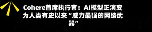 Cohere首席执行官：AI模型正演变为人类有史以来“威力最强的网络武器”-第3张图片