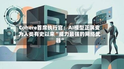 Cohere首席执行官：AI模型正演变为人类有史以来“威力最强的网络武器”