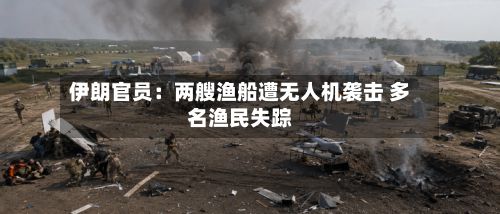 伊朗官员：两艘渔船遭无人机袭击 多名渔民失踪-第2张图片