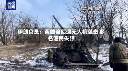 伊朗官员：两艘渔船遭无人机袭击 多名渔民失踪