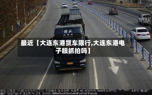 最近【大连东港货车限行,大连东港电子眼抓拍吗】