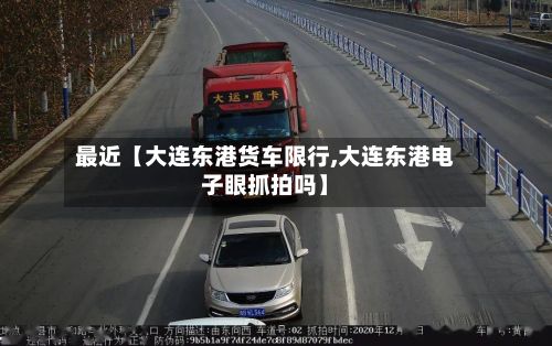 最近【大连东港货车限行,大连东港电子眼抓拍吗】-第2张图片