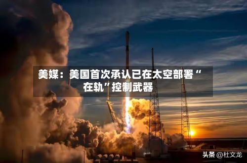 美媒：美国首次承认已在太空部署“在轨	”控制武器-第2张图片