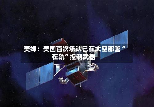 美媒：美国首次承认已在太空部署“在轨”控制武器