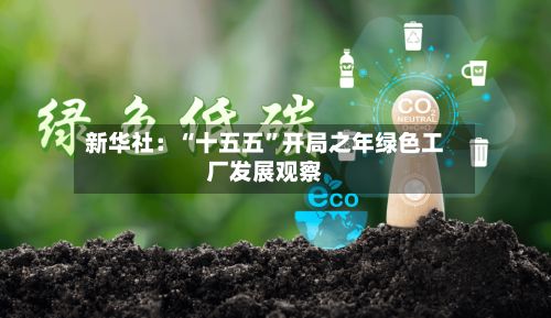 新华社：“十五五	”开局之年绿色工厂发展观察-第3张图片