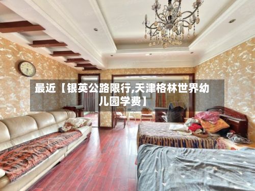 最近【银英公路限行,天津格林世界幼儿园学费】