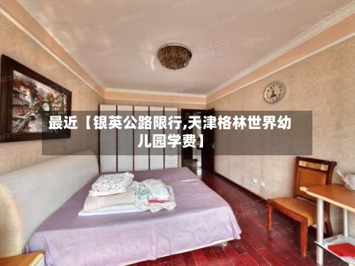 最近【银英公路限行,天津格林世界幼儿园学费】-第2张图片