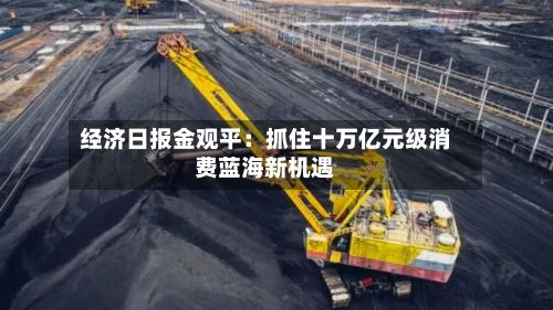 经济日报金观平：抓住十万亿元级消费蓝海新机遇