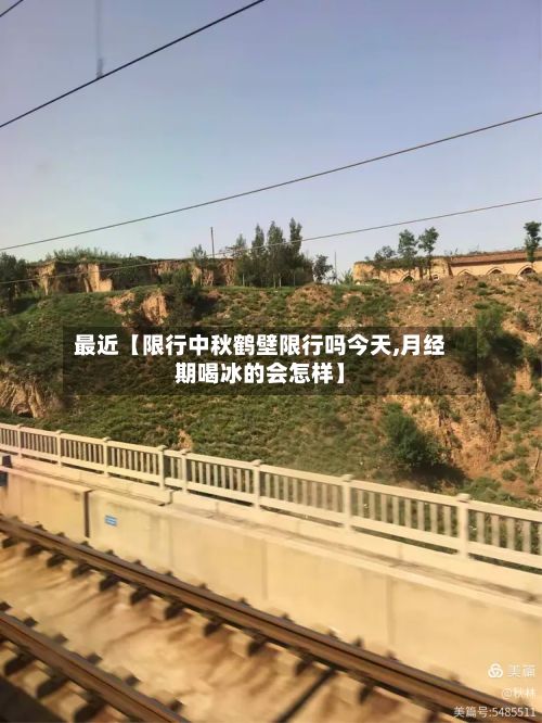 最近【限行中秋鹤壁限行吗今天,月经期喝冰的会怎样】-第2张图片