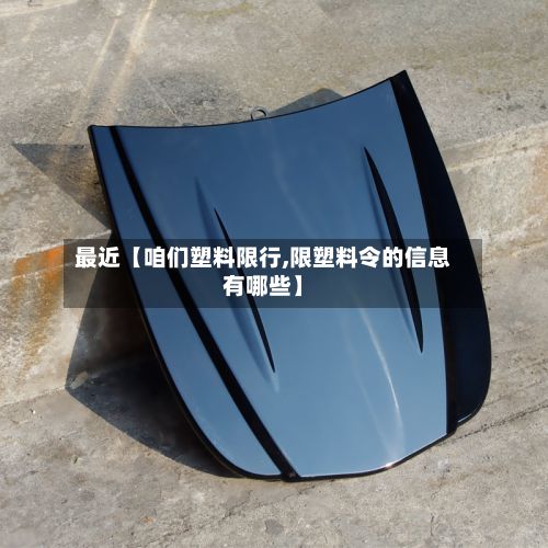 最近【咱们塑料限行,限塑料令的信息有哪些】