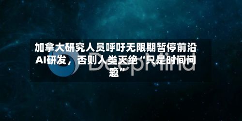 加拿大研究人员呼吁无限期暂停前沿AI研发，否则人类灭绝“只是时间问题	”-第2张图片
