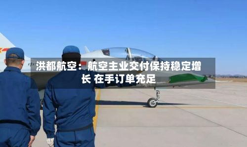 洪都航空：航空主业交付保持稳定增长 在手订单充足