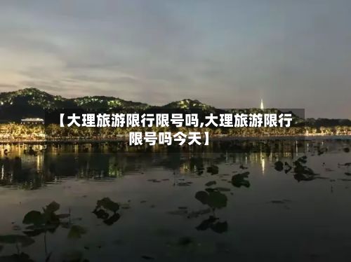【大理旅游限行限号吗,大理旅游限行限号吗今天】