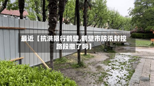 最近【抗洪限行鹤壁,鹤壁市防汛封控路段撤了吗】