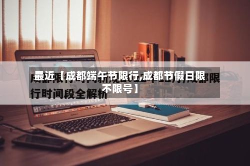 最近【成都端午节限行,成都节假日限不限号】