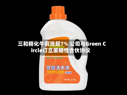 三和精化午前涨超7% 公司与Green Circle订立策略性合伙协议-第2张图片