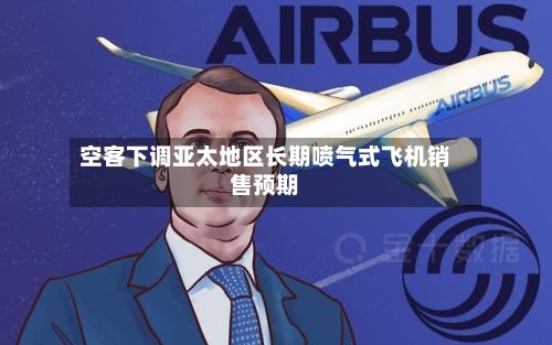 空客下调亚太地区长期喷气式飞机销售预期