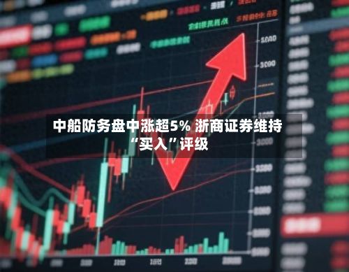 中船防务盘中涨超5% 浙商证券维持“买入	”评级-第1张图片