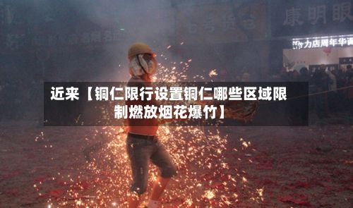 近来【铜仁限行设置铜仁哪些区域限制燃放烟花爆竹】