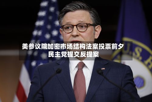 美参议院加密市场结构法案投票前夕 民主党提交反提案-第2张图片