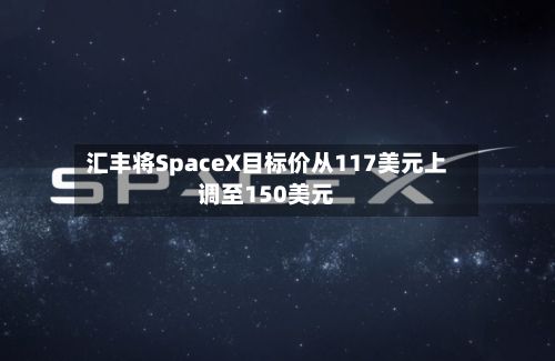 汇丰将SpaceX目标价从117美元上调至150美元-第3张图片