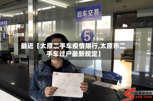 最近【太原二手车疫情限行,太原市二手车过户最新规定】