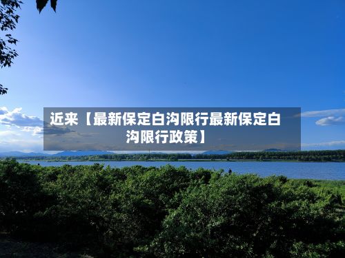 近来【最新保定白沟限行最新保定白沟限行政策】-第2张图片