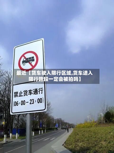 最近【货车驶入限行区域,货车进入限行路段一定会被拍吗】