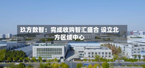 玖方数智:完成收购智汇盛合 设立北方区域中心-第2张图片
