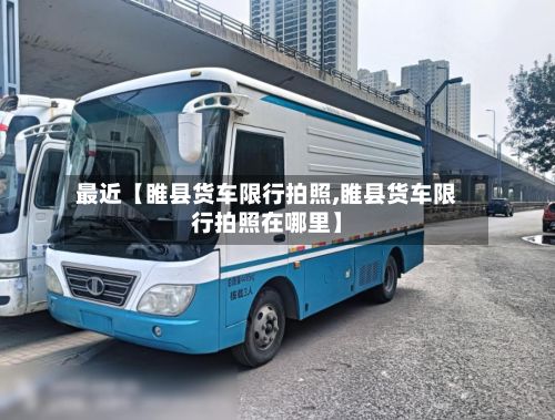 最近【睢县货车限行拍照,睢县货车限行拍照在哪里】