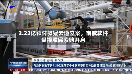 2.23亿预付款疑云遭立案，南威软件受损股民索赔开启-第2张图片