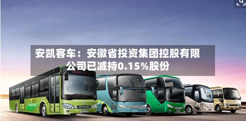安凯客车：安徽省投资集团控股有限公司已减持0.15%股份