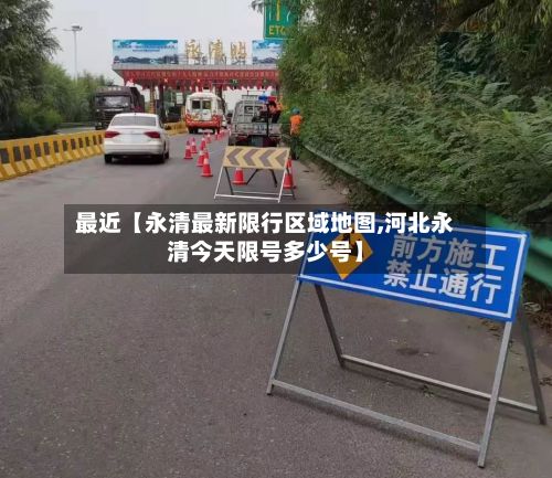 最近【永清最新限行区域地图,河北永清今天限号多少号】-第2张图片