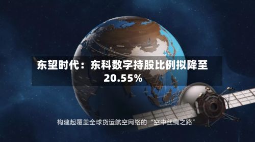 东望时代:东科数字持股比例拟降至20.55%-第3张图片