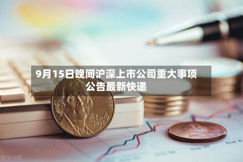 9月15日晚间沪深上市公司重大事项公告最新快递