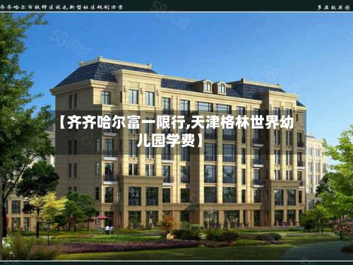 【齐齐哈尔富一限行,天津格林世界幼儿园学费】-第3张图片